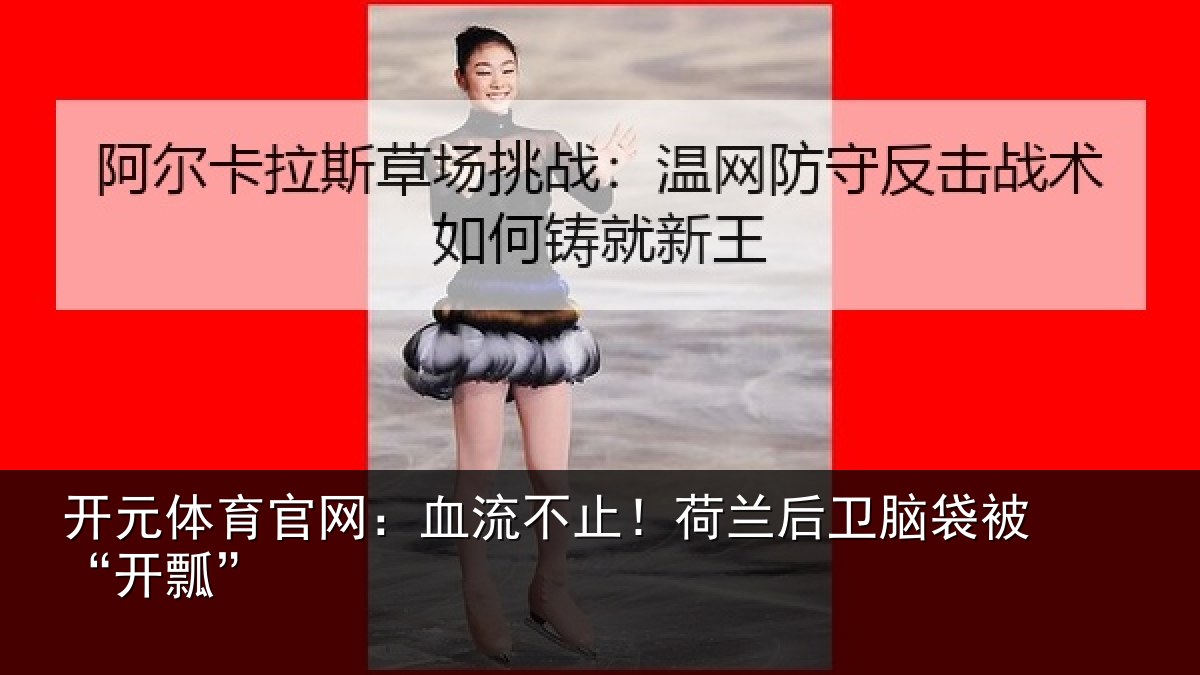 开元体育官网:血流不止!荷兰后卫脑袋被“开瓢”
