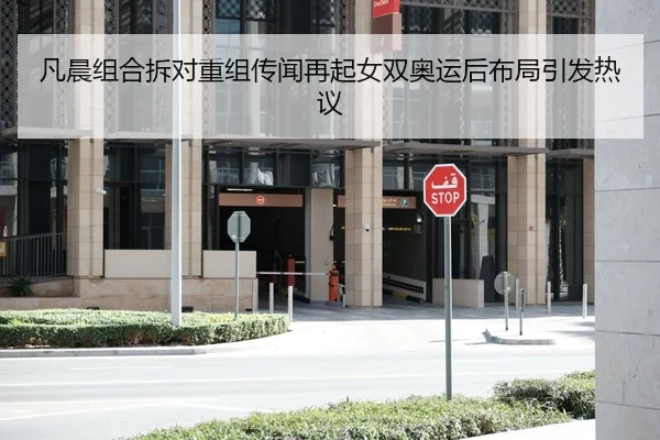 凡晨组合拆对重组传闻再起女双奥运后布局引发热议