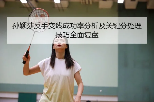 孙颖莎反手变线成功率分析及关键分处理技巧全面复盘