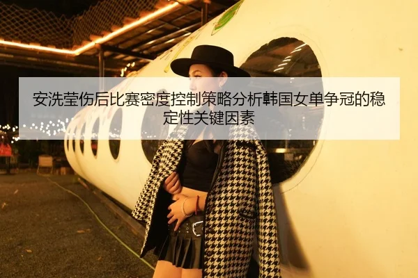 安洗莹伤后比赛密度控制策略分析韩国女单争冠的稳定性关键因素