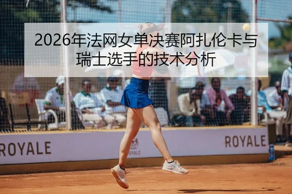 2026年法网女单决赛阿扎伦卡与瑞士选手的技术分析