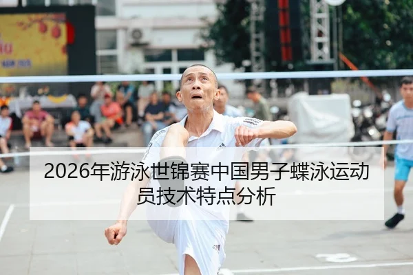 2026年游泳世锦赛中国男子蝶泳运动员技术特点分析