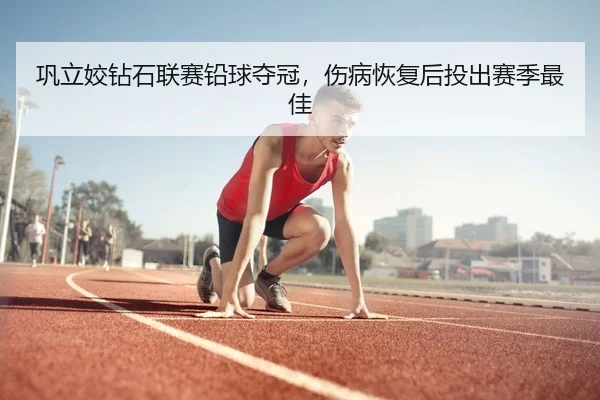 巩立姣钻石联赛铅球夺冠，伤病恢复后投出赛季最佳