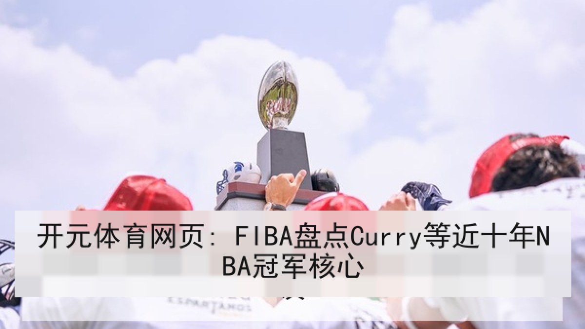 开元体育网页: FIBA盘点Curry等近十年NBA冠军核心 开元体育网页: FIBA盘点Curry等近十年NBA冠军核心