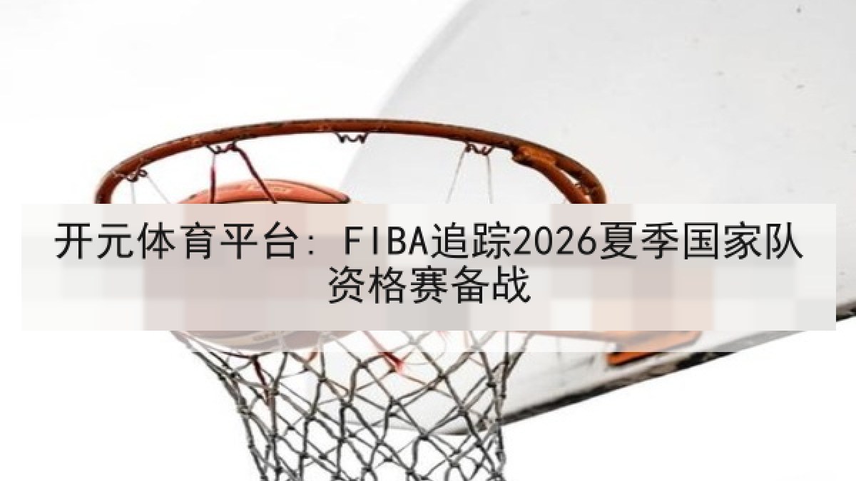 开元体育平台: FIBA追踪2026夏季国家队资格赛备战 开元体育平台: FIBA追踪2026夏季国家队资格赛备战