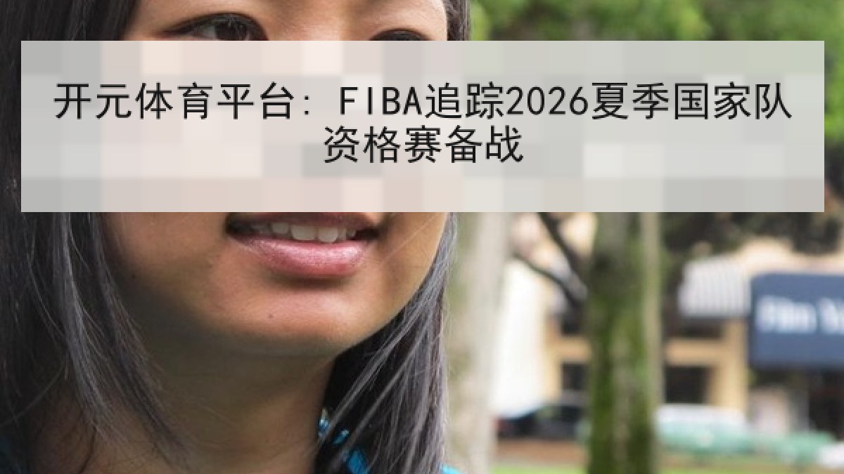 开元体育平台: FIBA追踪2026夏季国家队资格赛备战