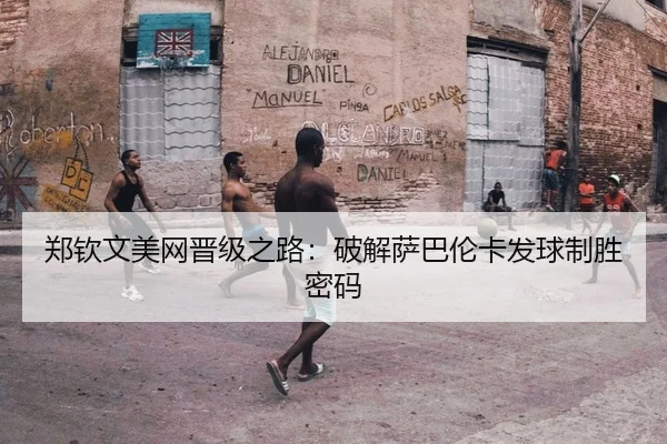 郑钦文美网晋级之路：破解萨巴伦卡发球制胜密码