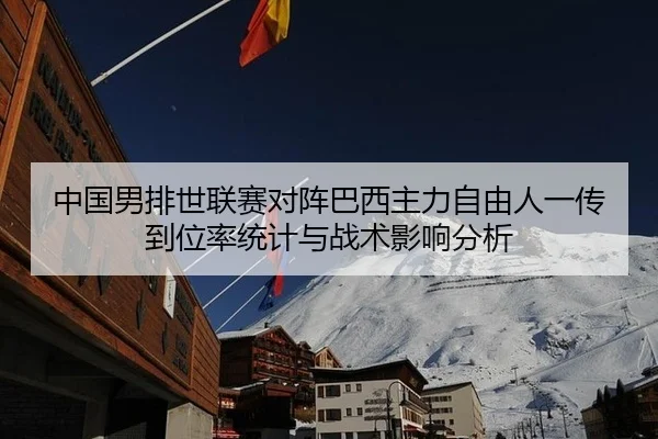 中国男排世联赛对阵巴西主力自由人一传到位率统计与战术影响分析