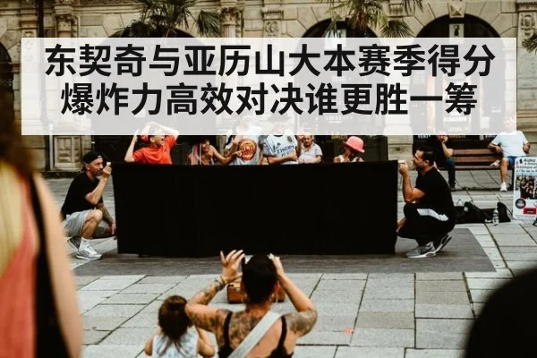 东契奇与亚历山大本赛季得分爆炸力高效对决谁更胜一筹