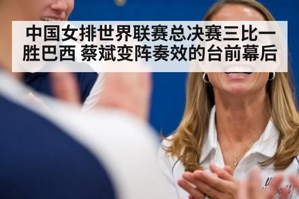 中国女排世界联赛总决赛三比一胜巴西 蔡斌变阵奏效的台前幕后