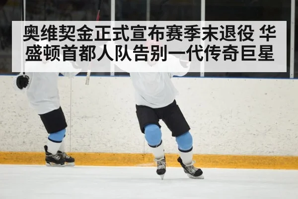 奥维契金正式宣布赛季末退役 华盛顿首都人队告别一代传奇巨星