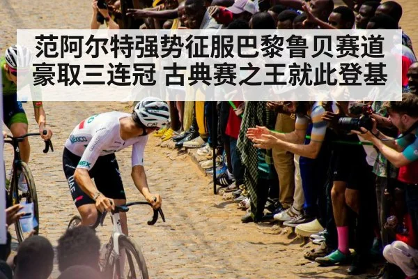 范阿尔特强势征服巴黎鲁贝赛道豪取三连冠 古典赛之王就此登基