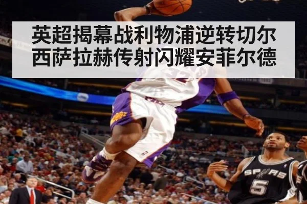 英超揭幕战利物浦逆转切尔西萨拉赫传射闪耀安菲尔德