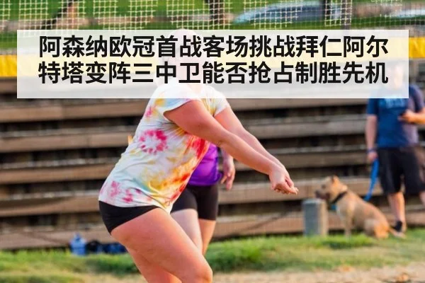 阿森纳欧冠首战客场挑战拜仁阿尔特塔变阵三中卫能否抢占制胜先机
