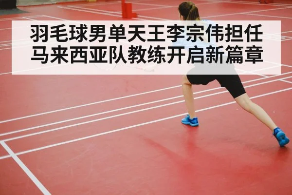 羽毛球男单天王李宗伟担任马来西亚队教练开启新篇章