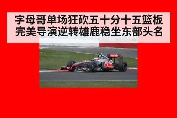 字母哥单场狂砍五十分十五篮板完美导演逆转雄鹿稳坐东部头名