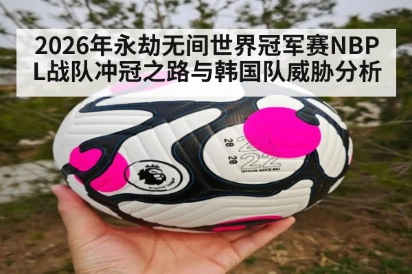 2026年永劫无间世界冠军赛NBPL战队冲冠之路与韩国队威胁分析